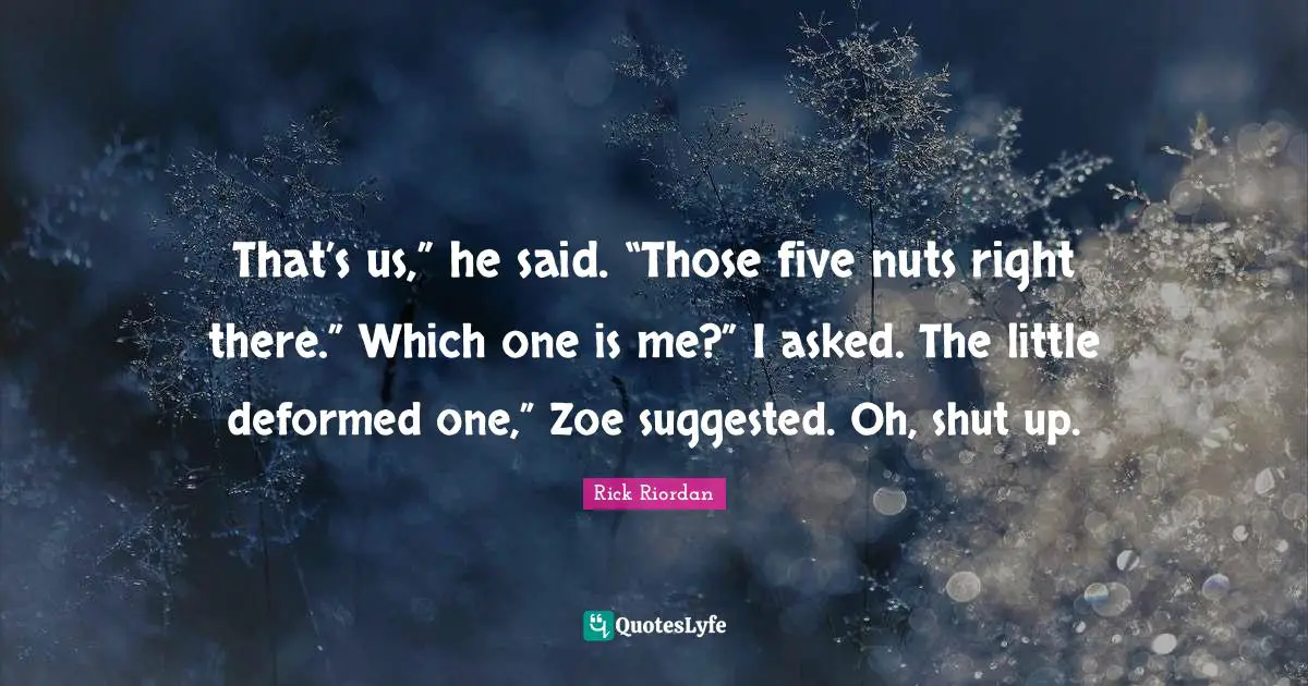 That’s us,” he said. “Those five nuts right there.” Which one is me?” I asked. The little deformed one,” Zoe suggested. Oh, shut up.
