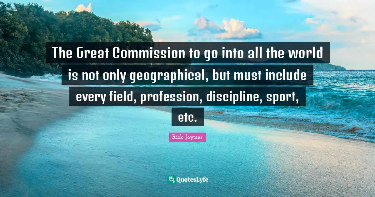 Rick Joyner Quotes: "The Great Commission to go into all the world is not only geographical, but must include every field, profession, discipline, sport, etc."
