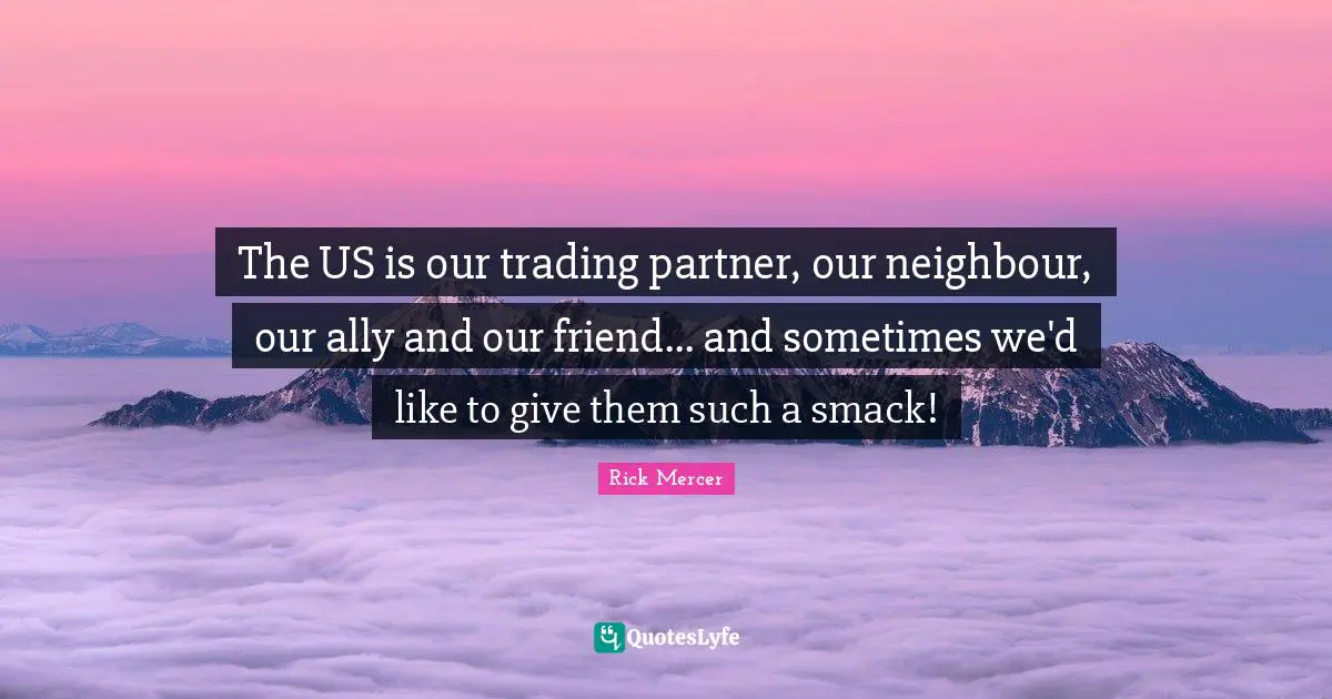Smack Quotes: "The US is our trading partner, our neighbour, our ally and our friend... and sometimes we'd like to give them such a smack!"