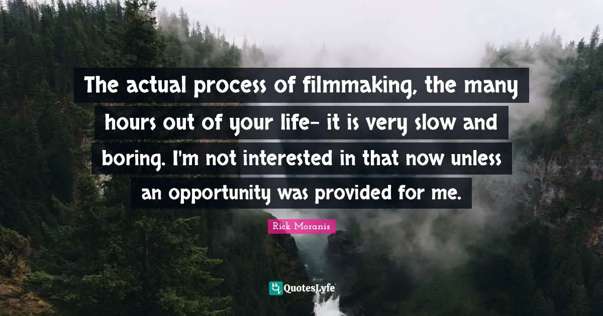 The actual process of filmmaking, the many hours out of your life- it is very slow and boring. I'm not interested in that now unless an opportunity was provided for me.