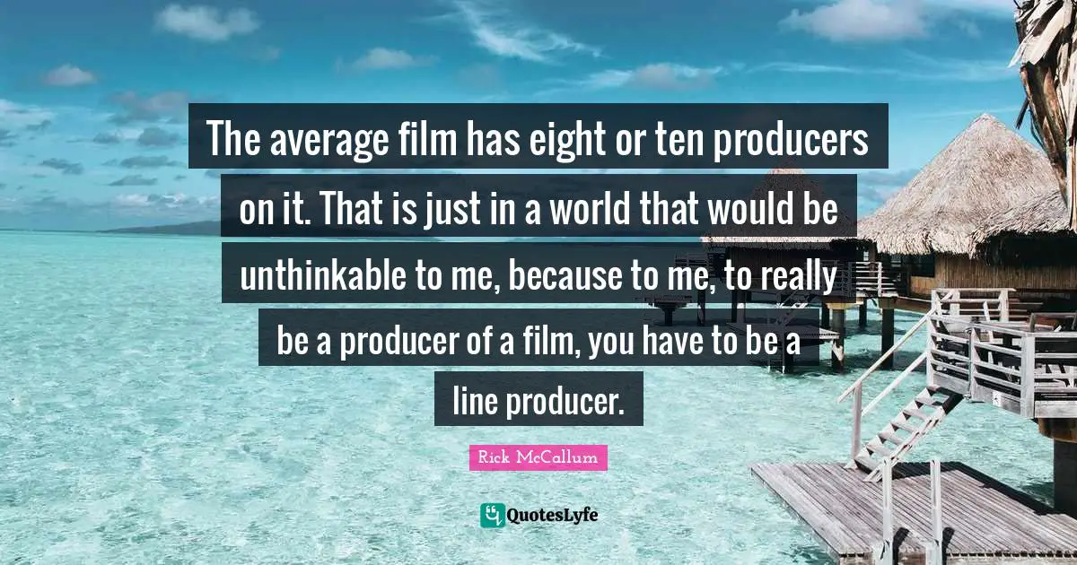 The average film has eight or ten producers on it. That is just in a world that would be unthinkable to me, because to me, to really be a producer of a film, you have to be a line producer.