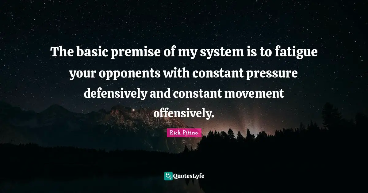 Rick Pitino Quotes: "The basic premise of my system is to fatigue your opponents with constant pressure defensively and constant movement offensively."