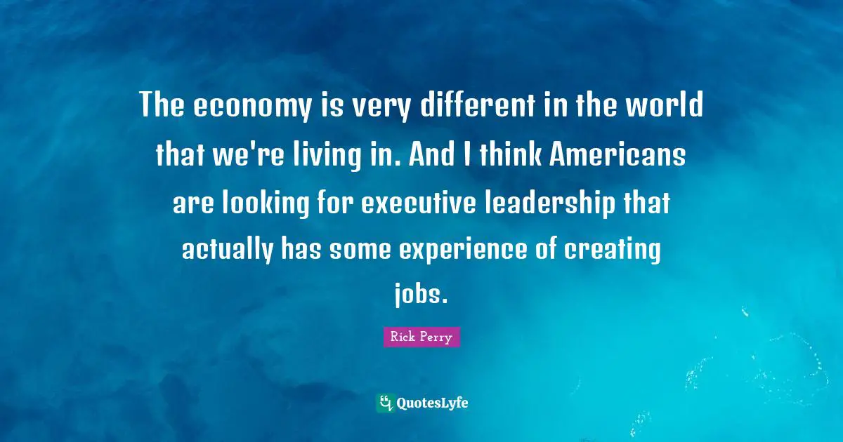 The economy is very different in the world that we're living in. And I think Americans are looking for executive leadership that actually has some experience of creating jobs.