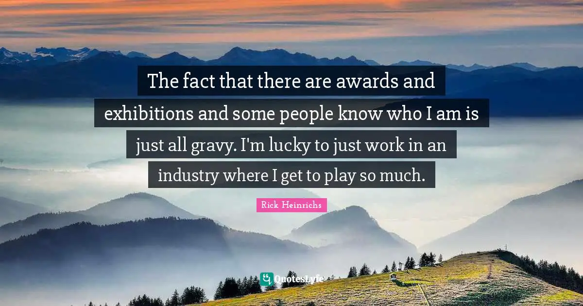 Gravy Quotes: "The fact that there are awards and exhibitions and some people know who I am is just all gravy. I'm lucky to just work in an industry where I get to play so much."