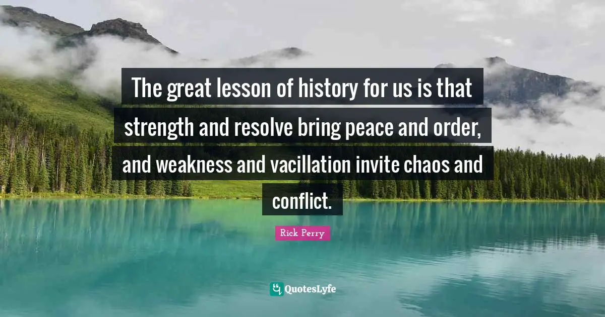 The great lesson of history for us is that strength and resolve bring peace and order, and weakness and vacillation invite chaos and conflict.
