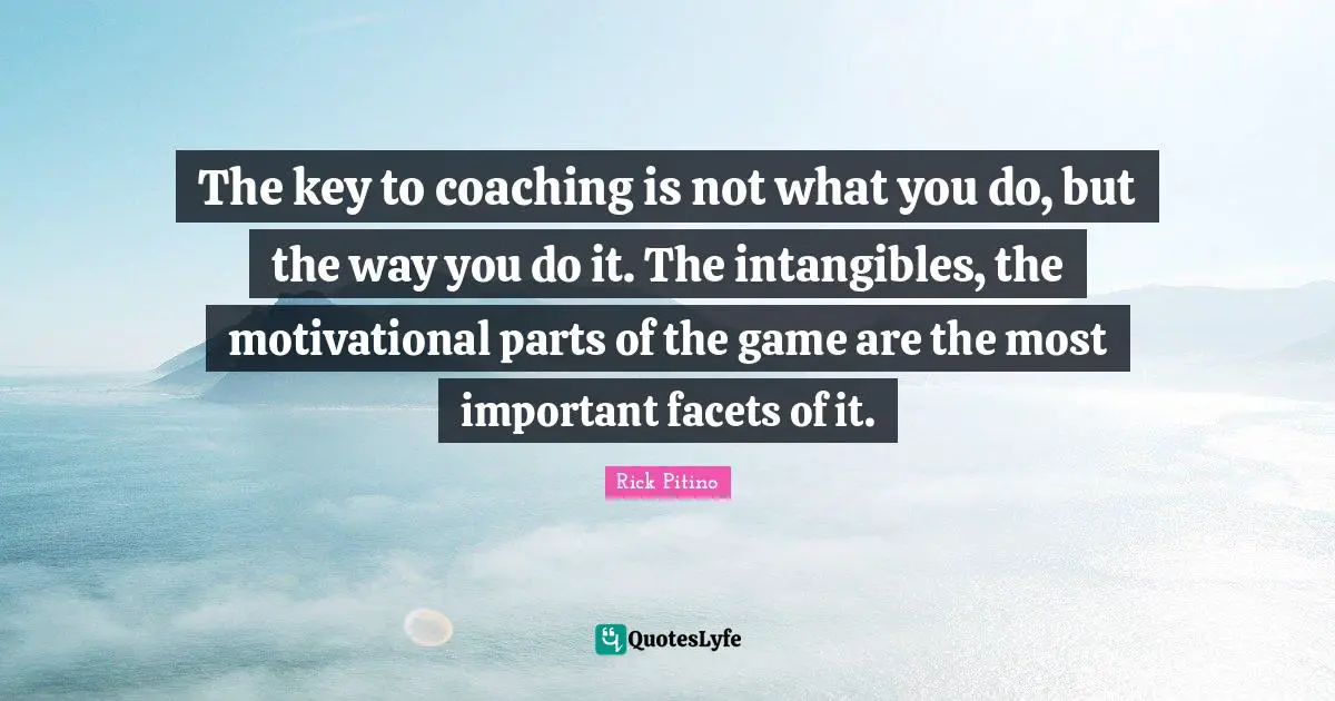 Rick Pitino Quotes: "The key to coaching is not what you do, but the way you do it. The intangibles, the motivational parts of the game are the most important facets of it."