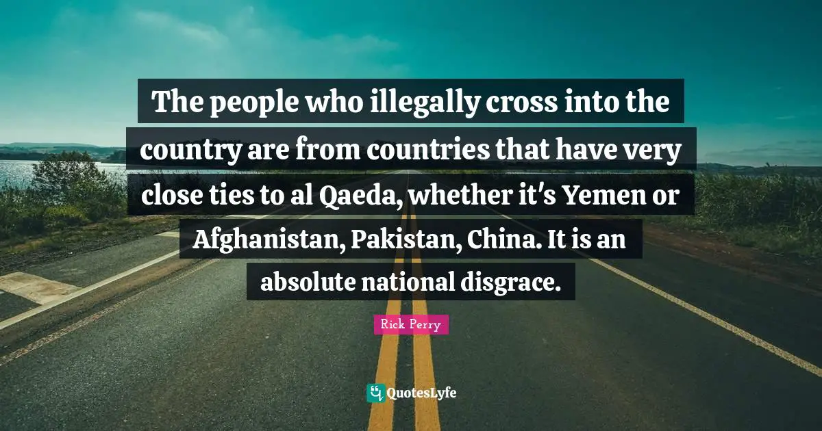 Al Qaeda Quotes: "The people who illegally cross into the country are from countries that have very close ties to al Qaeda, whether it's Yemen or Afghanistan, Pakistan, China. It is an absolute national disgrace."
