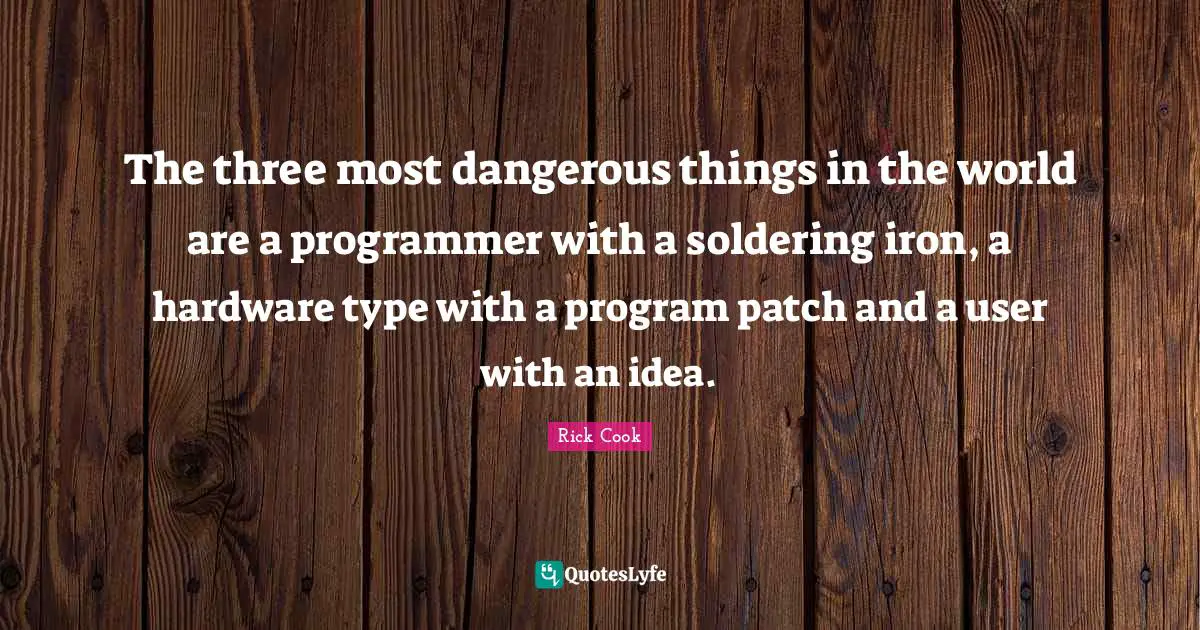 The three most dangerous things in the world are a programmer with a soldering iron, a hardware type with a program patch and a user with an idea.