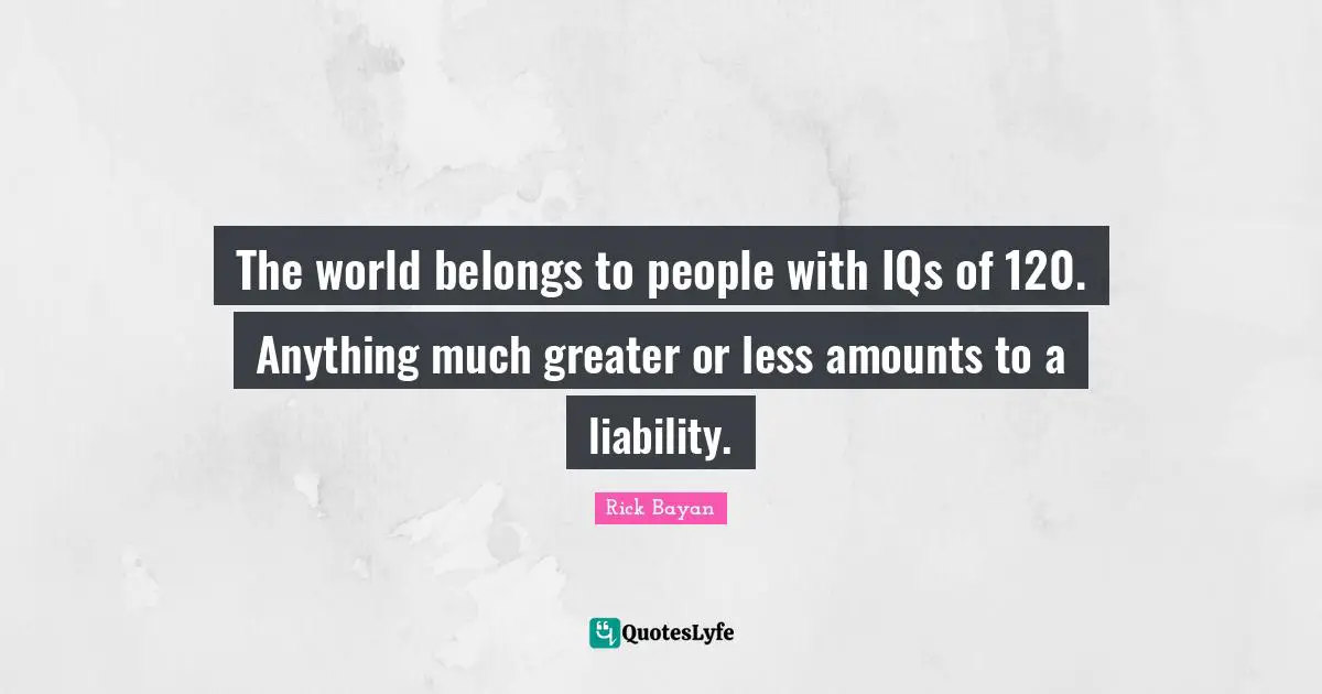 The world belongs to people with IQs of 120. Anything much greater or less amounts to a liability.