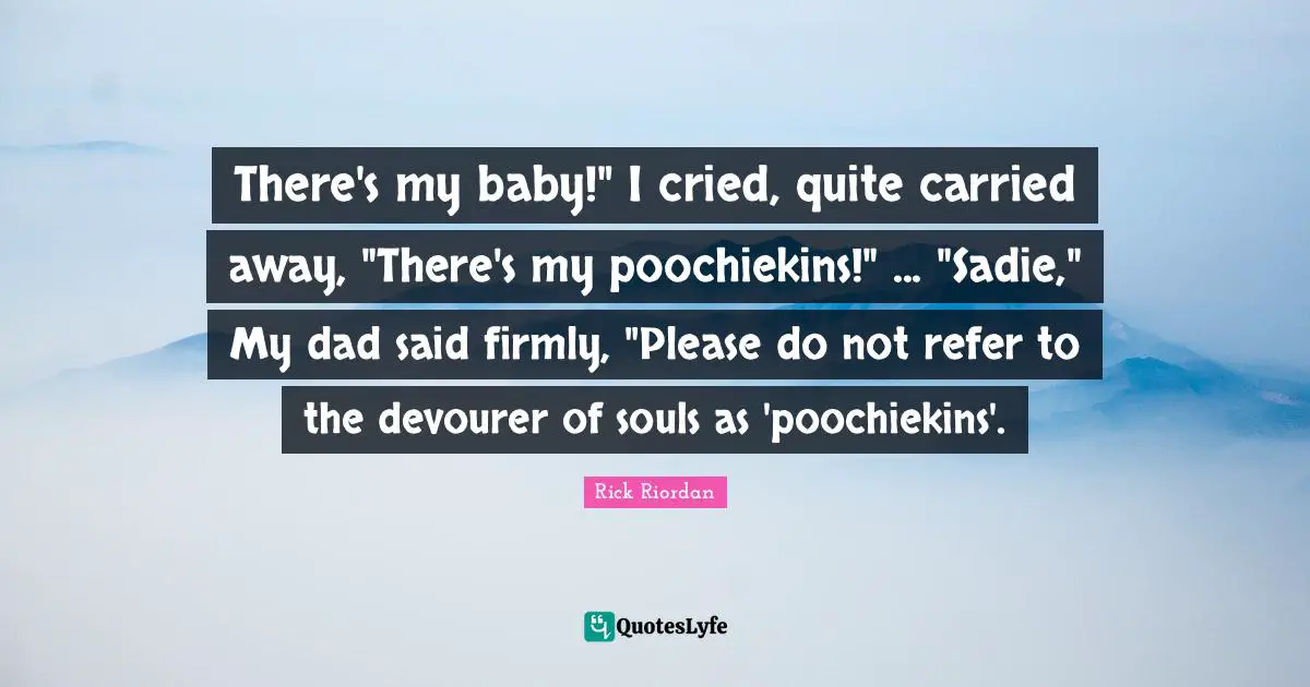 There's my baby!" I cried, quite carried away, "There's my poochiekins!" ... "Sadie," My dad said firmly, "Please do not refer to the devourer of souls as 'poochiekins'.