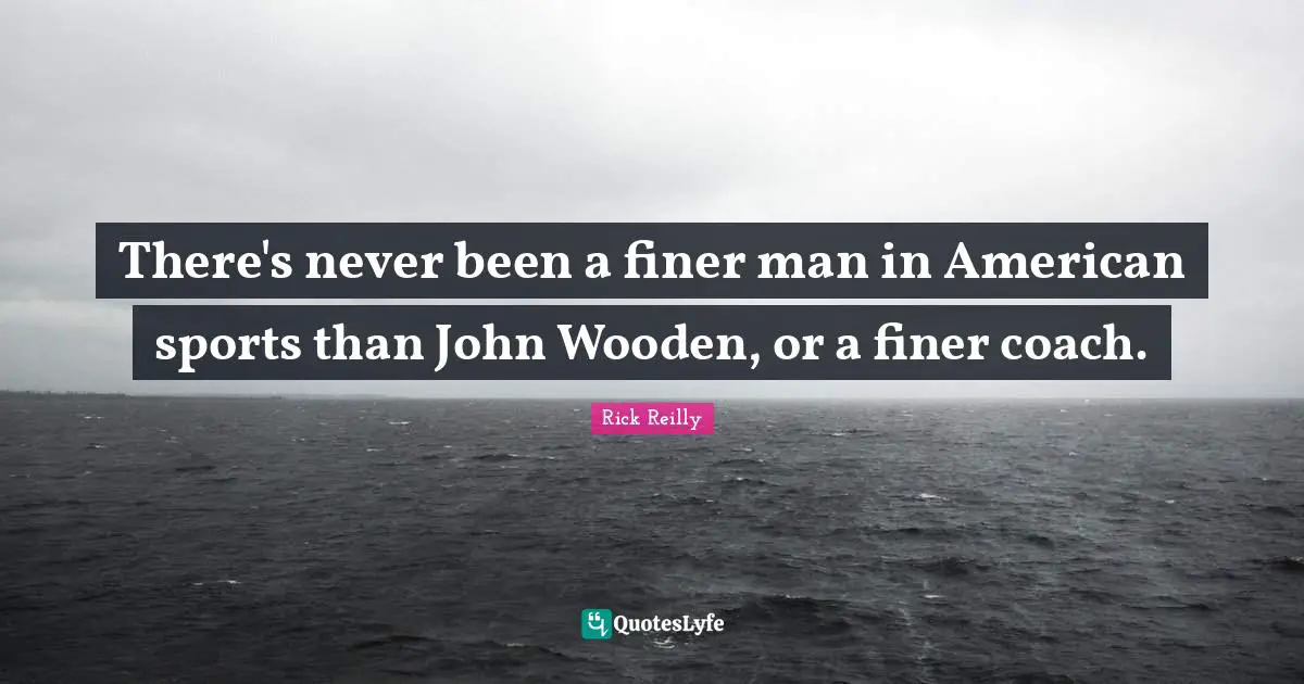 There's never been a finer man in American sports than John Wooden, or a finer coach.