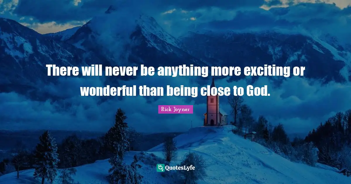There will never be anything more exciting or wonderful than being close to God.