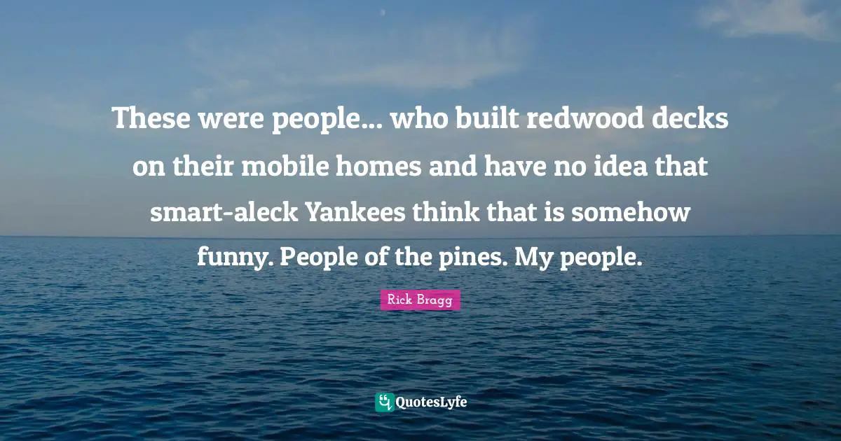 These were people... who built redwood decks on their mobile homes and have no idea that smart-aleck Yankees think that is somehow funny. People of the pines. My people.