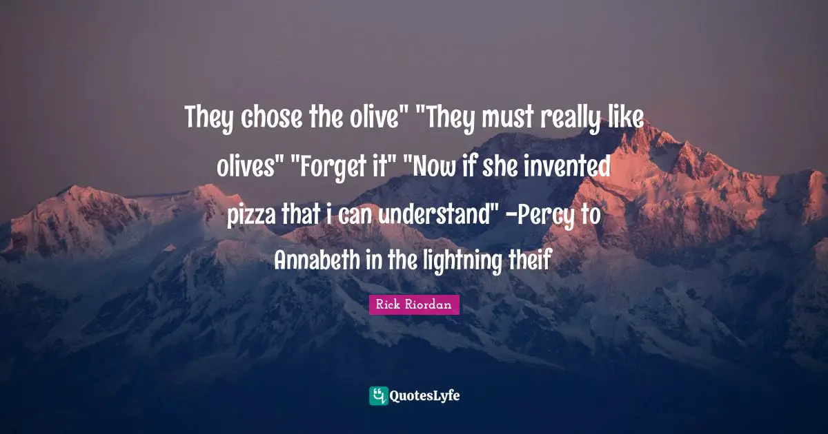 Olives Quotes: "They chose the olive" "They must really like olives" "Forget it" "Now if she invented pizza that i can understand" -Percy to Annabeth in the lightning theif"
