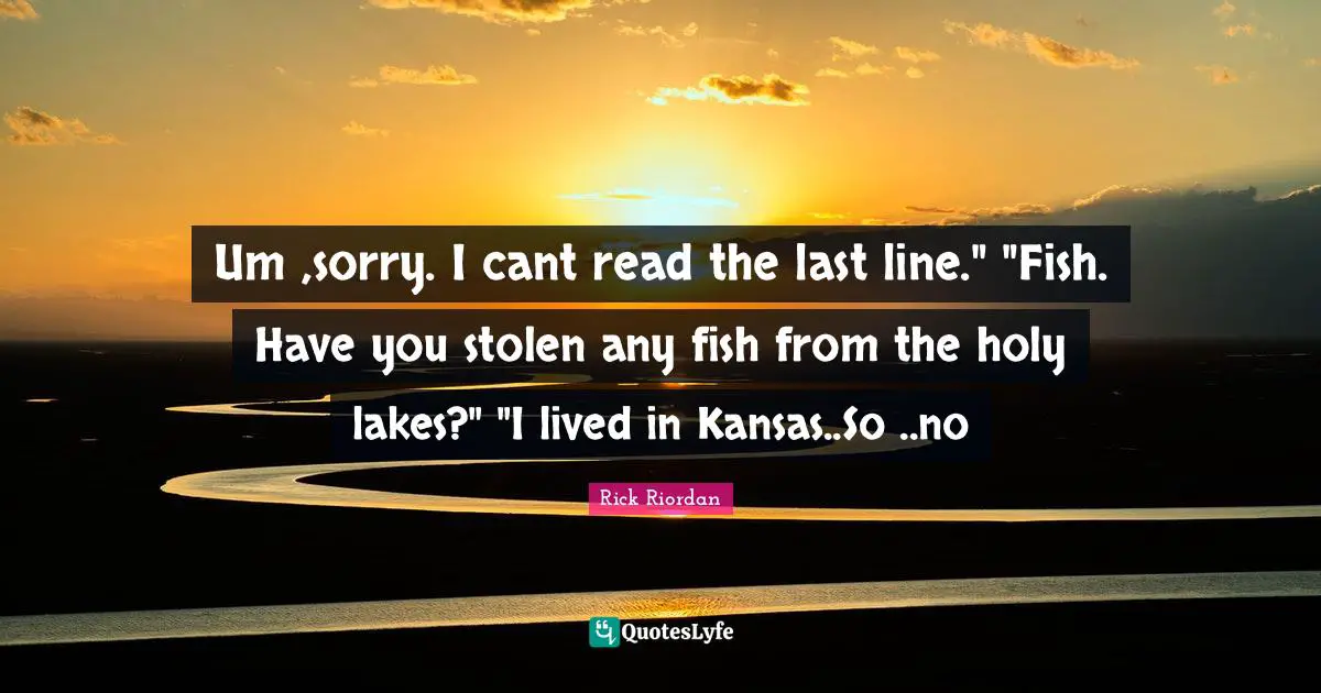 Um ,sorry. I cant read the last line." "Fish. Have you stolen any fish from the holy lakes?" "I lived in Kansas..So ..no
