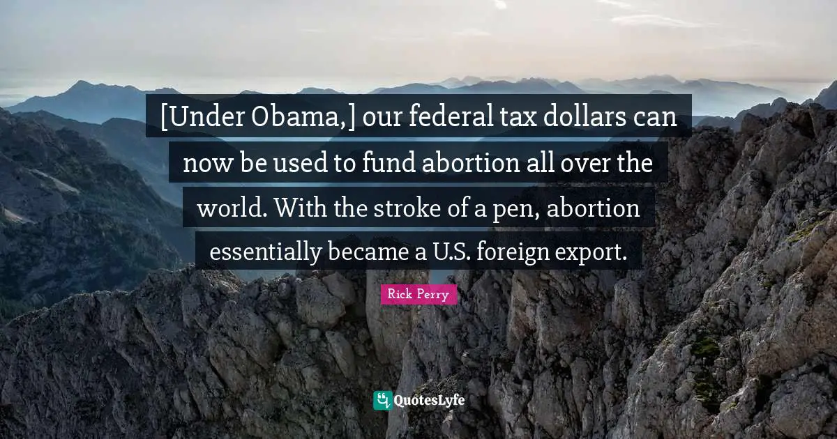 [Under Obama,] our federal tax dollars can now be used to fund abortion all over the world. With the stroke of a pen, abortion essentially became a U.S. foreign export.