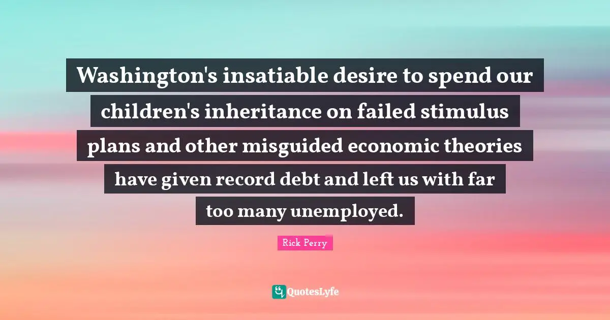 Washington's insatiable desire to spend our children's inheritance on failed stimulus plans and other misguided economic theories have given record debt and left us with far too many unemployed.