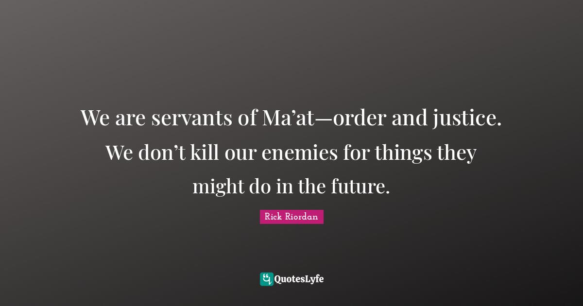 We are servants of Ma’at—order and justice. We don’t kill our enemies for things they might do in the future.
