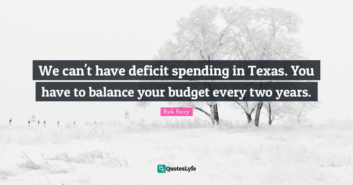 We can't have deficit spending in Texas. You have to balance your budget every two years.