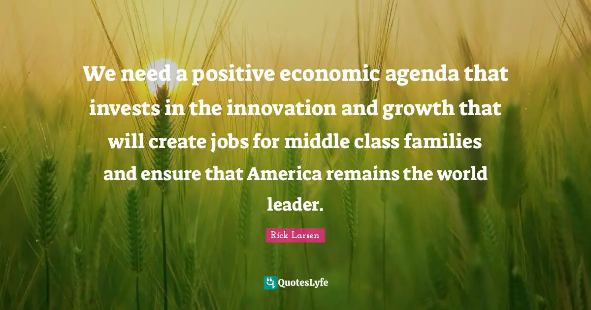 We need a positive economic agenda that invests in the innovation and growth that will create jobs for middle class families and ensure that America remains the world leader.