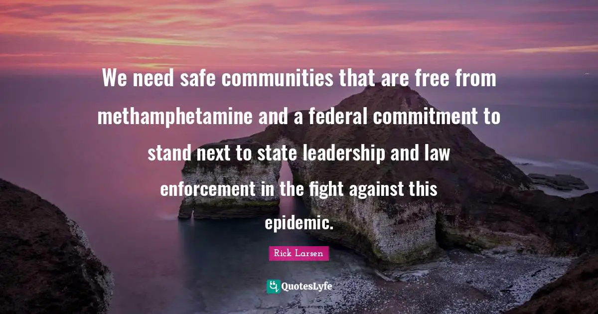 We need safe communities that are free from methamphetamine and a federal commitment to stand next to state leadership and law enforcement in the fight against this epidemic.