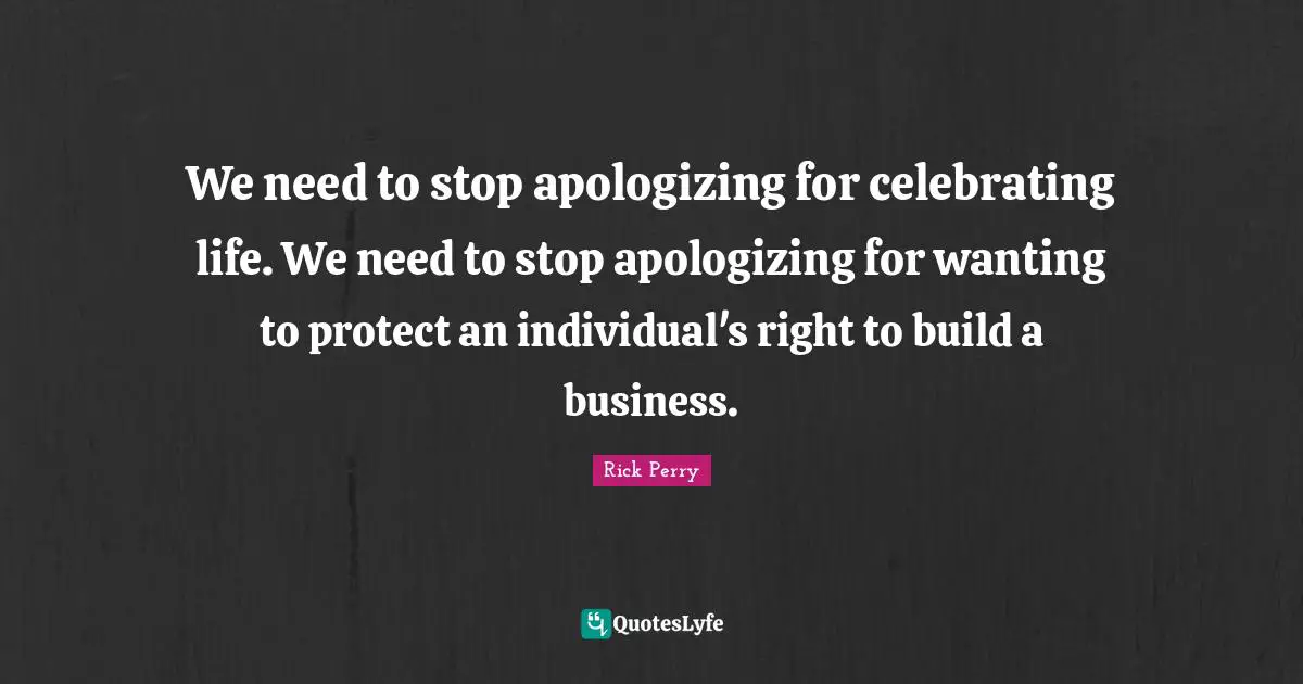 We need to stop apologizing for celebrating life. We need to stop apologizing for wanting to protect an individual's right to build a business.
