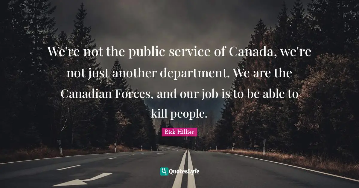 We're not the public service of Canada, we're not just another department. We are the Canadian Forces, and our job is to be able to kill people.
