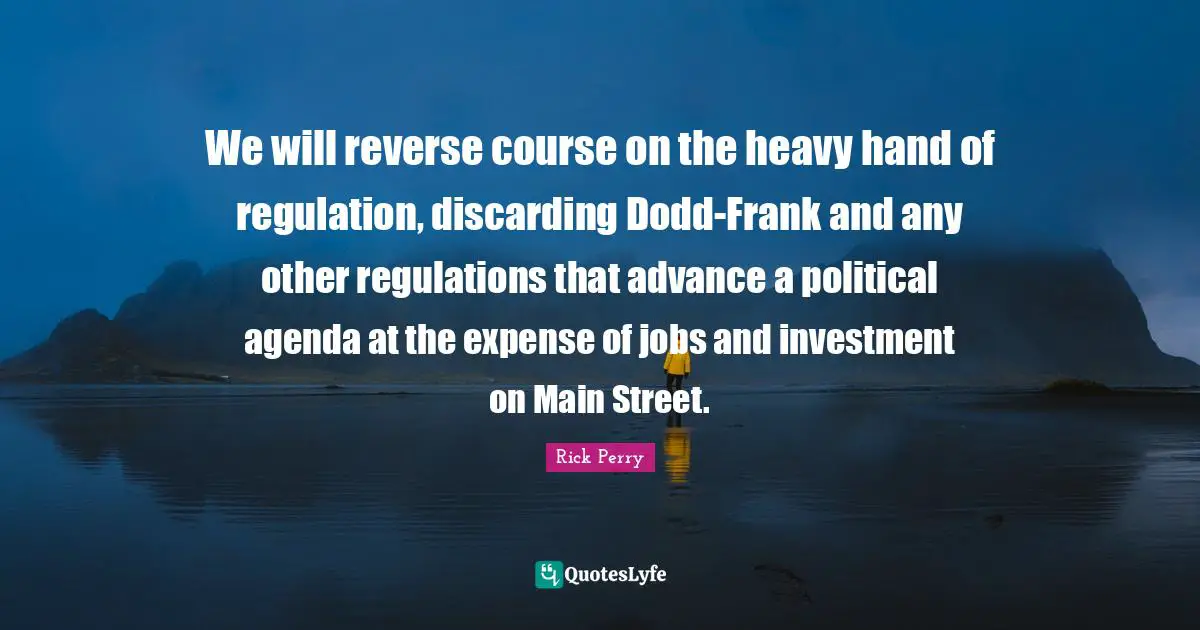 Regulation Quotes: "We will reverse course on the heavy hand of regulation, discarding Dodd-Frank and any other regulations that advance a political agenda at the expense of jobs and investment on Main Street."