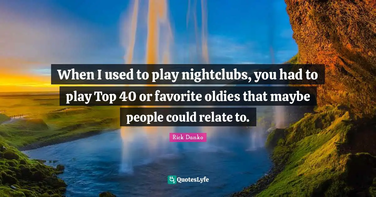 When I used to play nightclubs, you had to play Top 40 or favorite oldies that maybe people could relate to.