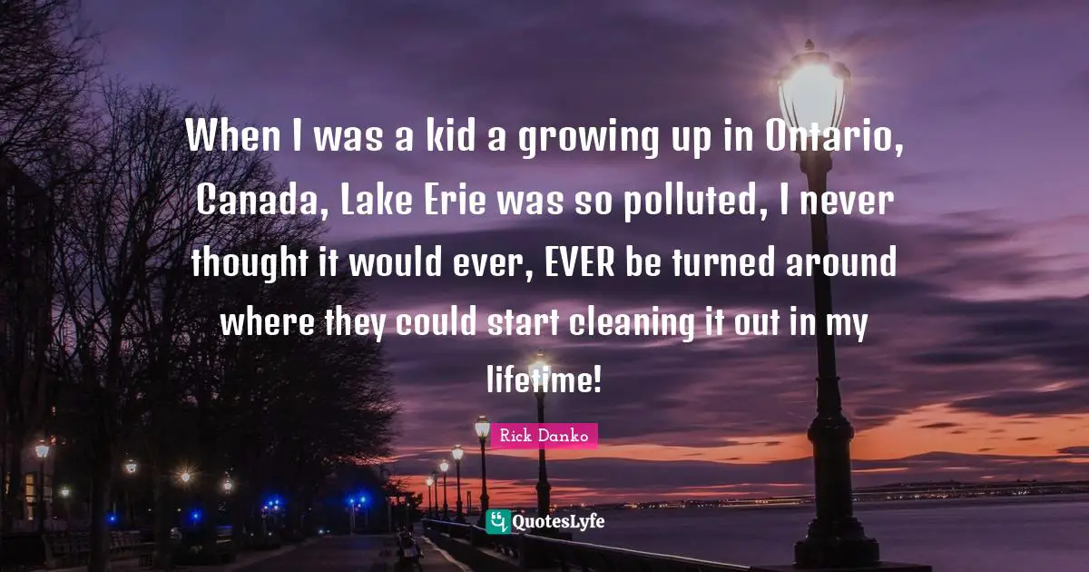 When I was a kid a growing up in Ontario, Canada, Lake Erie was so polluted, I never thought it would ever, EVER be turned around where they could start cleaning it out in my lifetime!