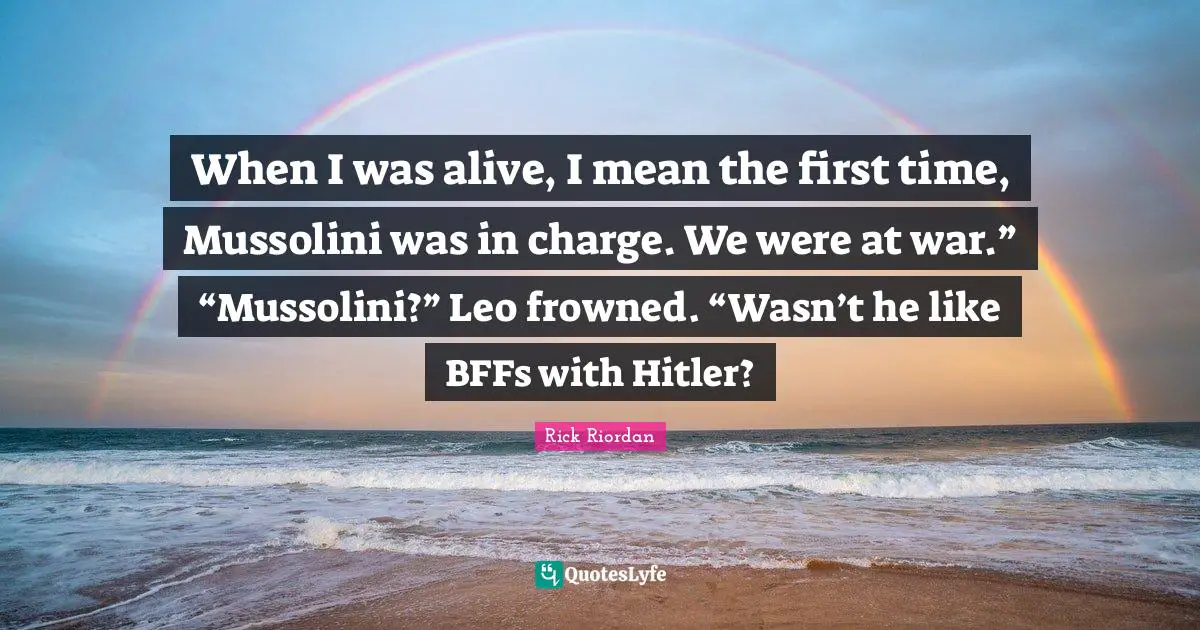 When I was alive, I mean the first time, Mussolini was in charge. We were at war.” “Mussolini?” Leo frowned. “Wasn’t he like BFFs with Hitler?