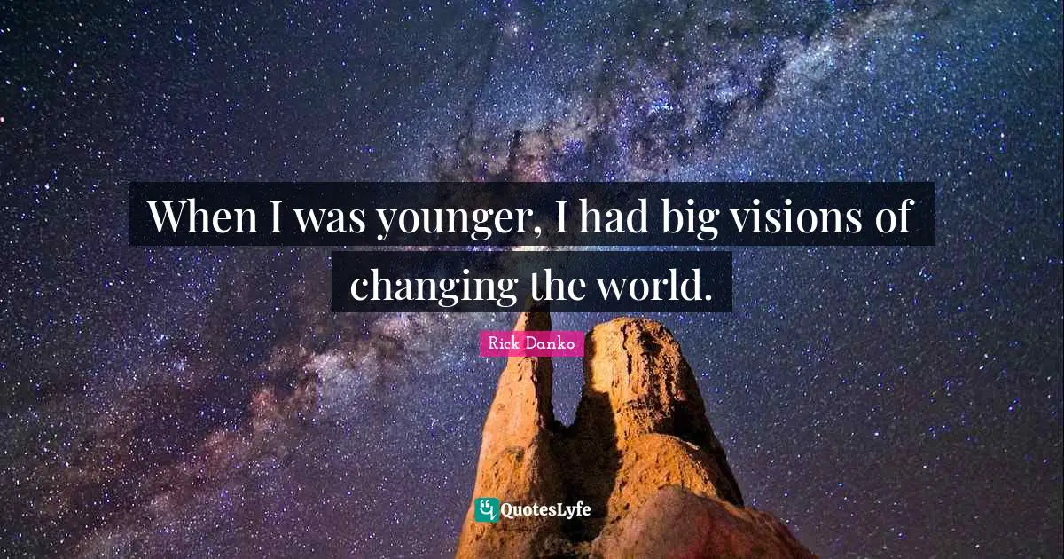 When I was younger, I had big visions of changing the world.