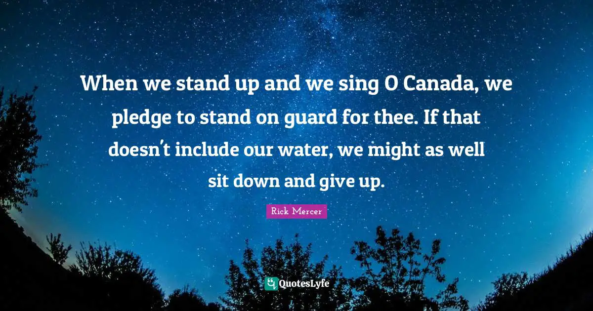 When we stand up and we sing O Canada, we pledge to stand on guard for thee. If that doesn't include our water, we might as well sit down and give up.