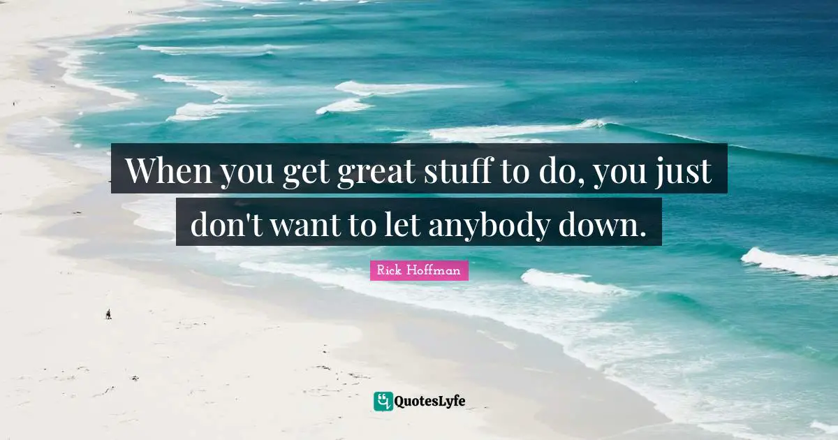 When you get great stuff to do, you just don't want to let anybody down.