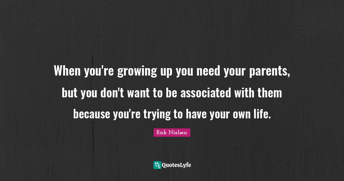 When you're growing up you need your parents, but you don't want to be