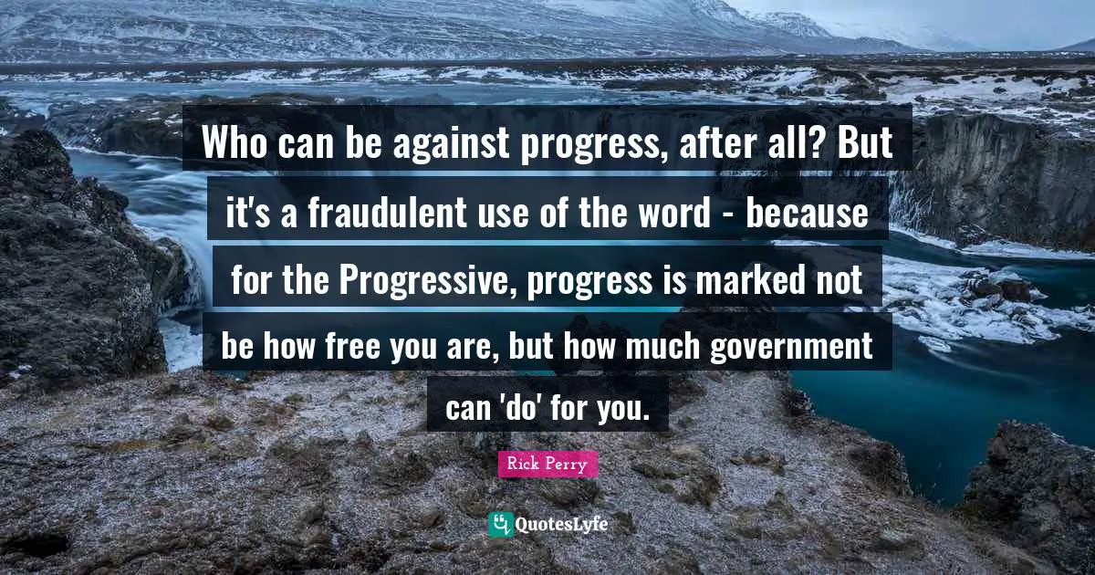 Who can be against progress, after all? But it's a fraudulent use of the word - because for the Progressive, progress is marked not be how free you are, but how much government can 'do' for you.