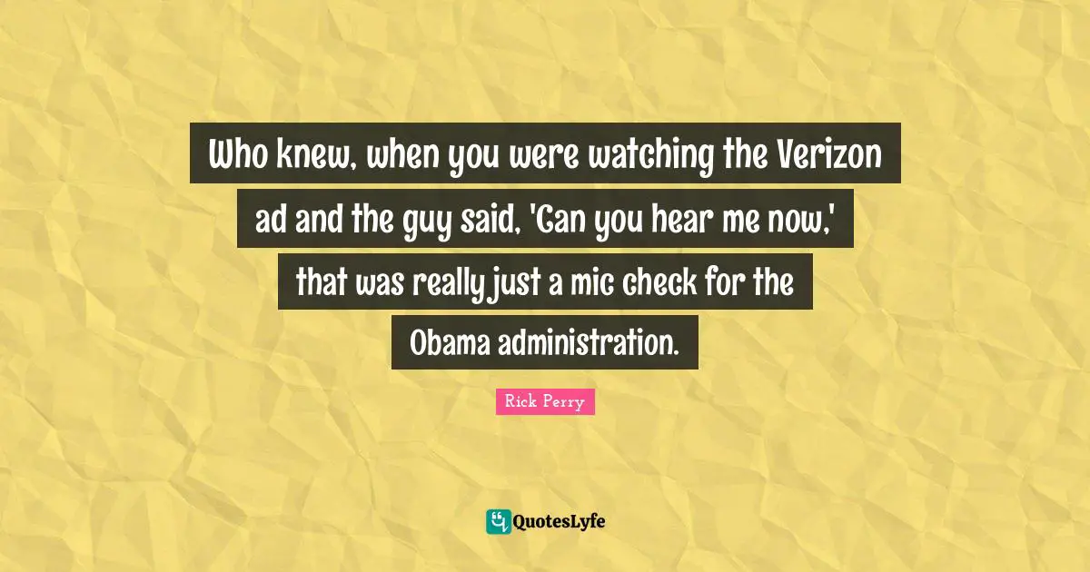 Who knew, when you were watching the Verizon ad and the guy said, 'Can you hear me now,' that was really just a mic check for the Obama administration.