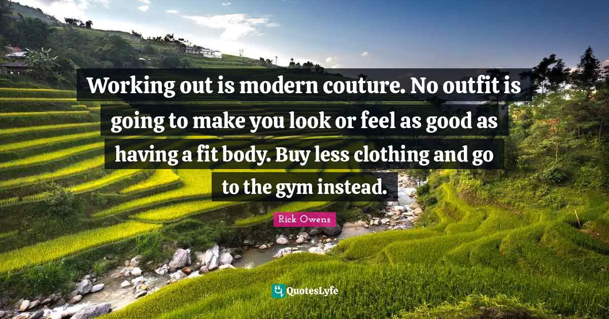 Looks Quotes: "Working out is modern couture. No outfit is going to make you look or feel as good as having a fit body. Buy less clothing and go to the gym instead."