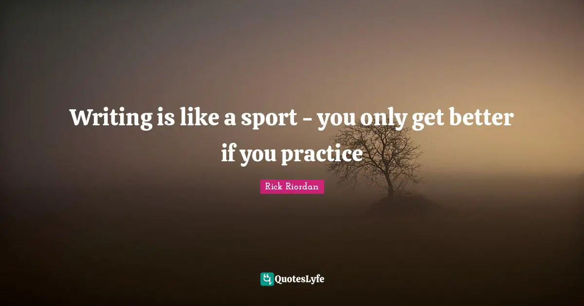 Writing is like a sport - you only get better if you practice