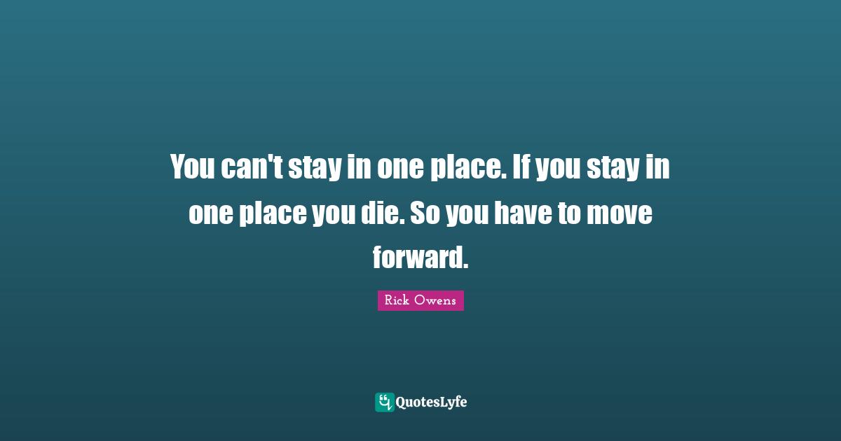 Moving Forward Quotes: "You can't stay in one place. If you stay in one place you die. So you have to move forward."