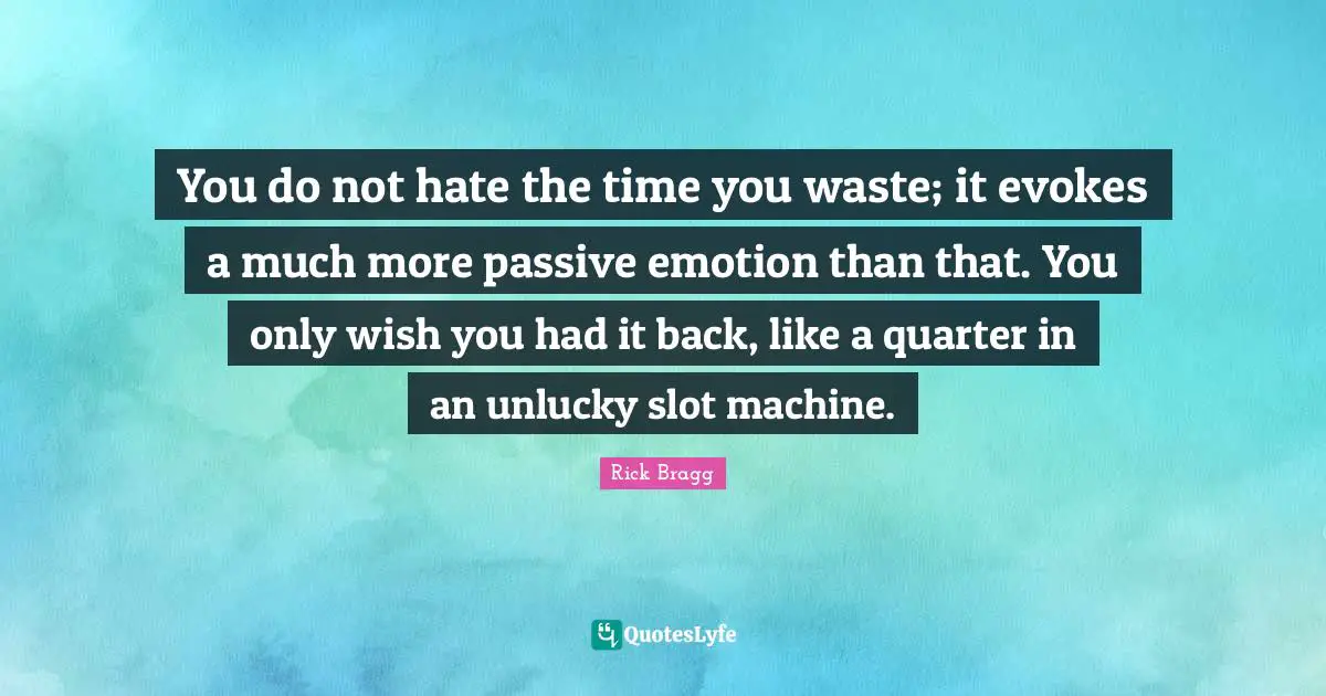 Wish You Quotes: "You do not hate the time you waste; it evokes a much more passive emotion than that. You only wish you had it back, like a quarter in an unlucky slot machine."