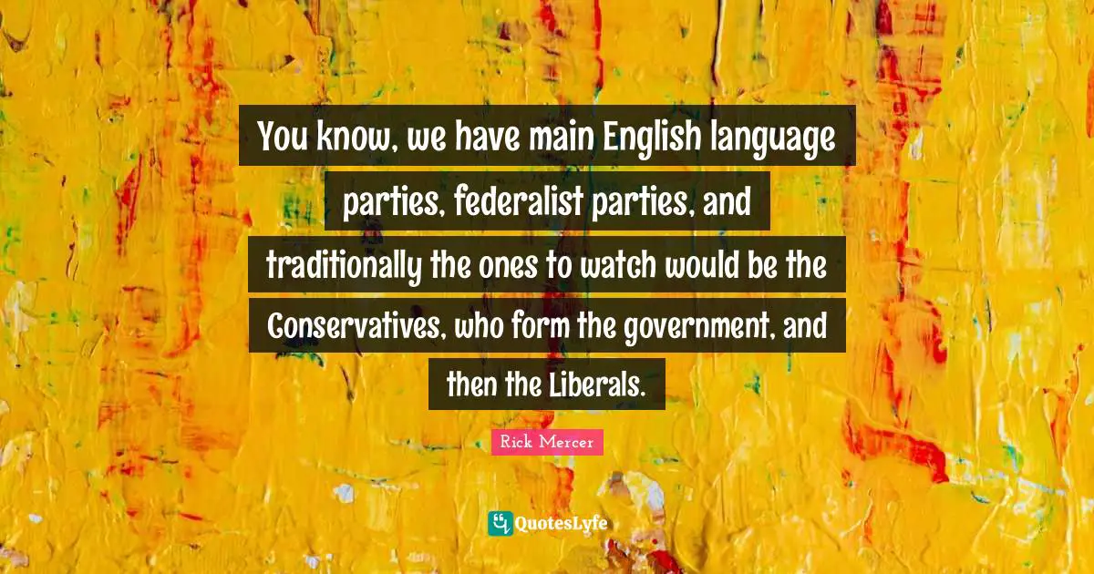 You know, we have main English language parties, federalist parties, and traditionally the ones to watch would be the Conservatives, who form the government, and then the Liberals.