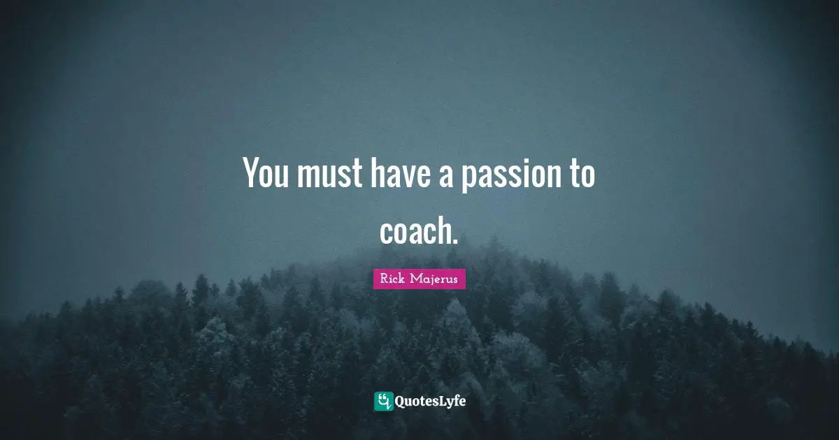 You must have a passion to coach.