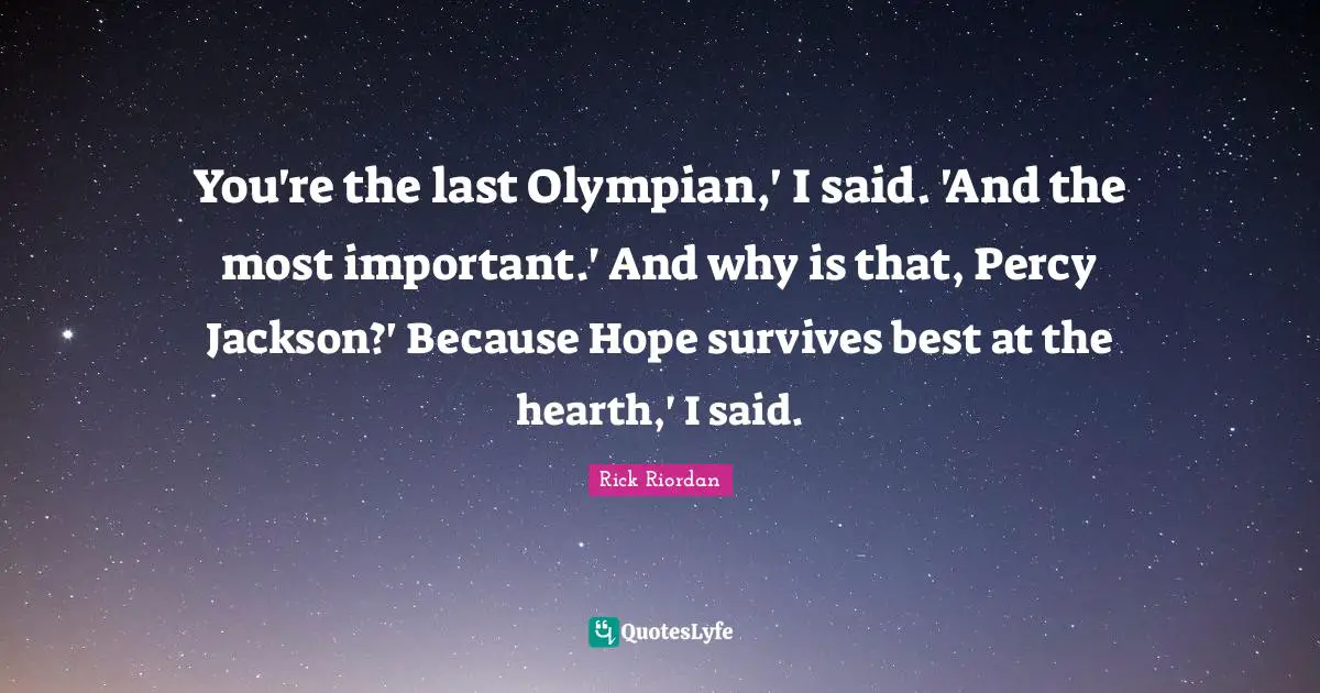 You're the last Olympian,' I said. 'And the most important.' And why is that, Percy Jackson?' Because Hope survives best at the hearth,' I said.