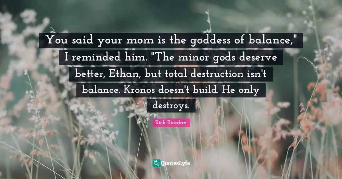 You said your mom is the goddess of balance," I reminded him. "The minor gods deserve better, Ethan, but total destruction isn't balance. Kronos doesn't build. He only destroys.