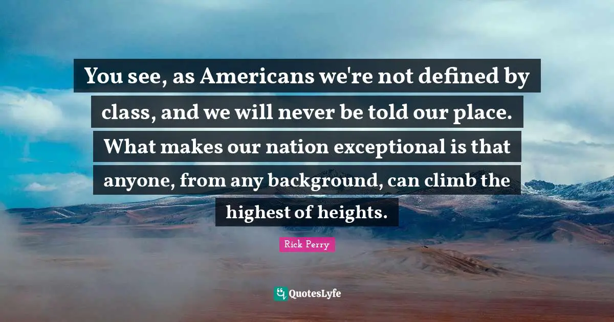 You see, as Americans we're not defined by class, and we will never be told our place. What makes our nation exceptional is that anyone, from any background, can climb the highest of heights.