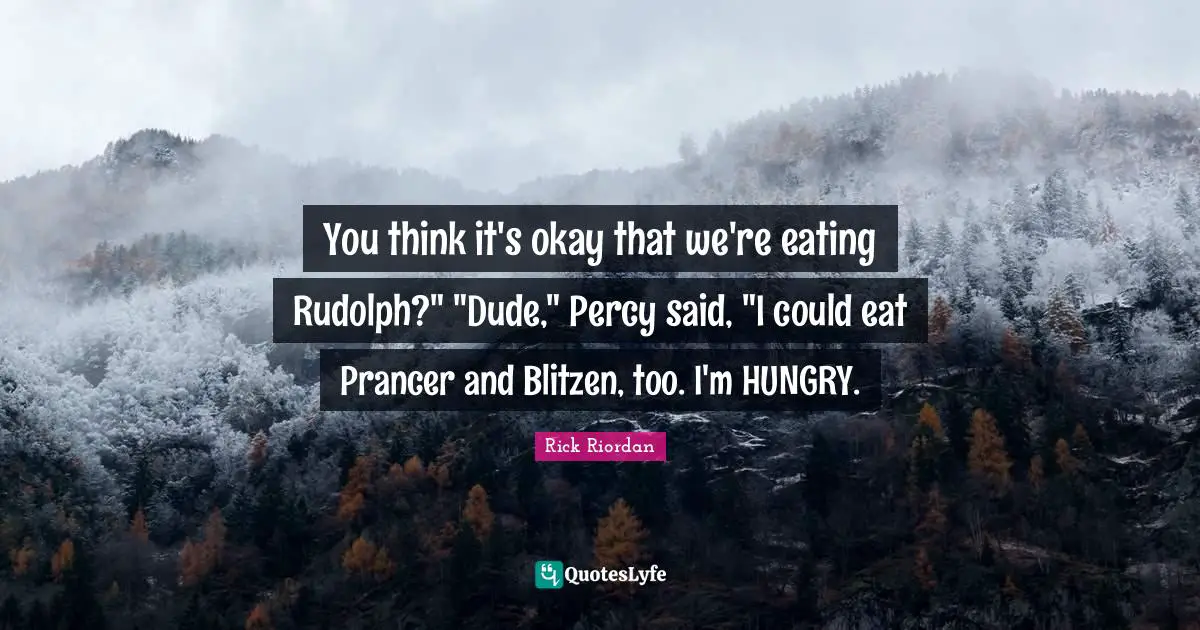 You think it's okay that we're eating Rudolph?" "Dude," Percy said, "I could eat Prancer and Blitzen, too. I'm HUNGRY.