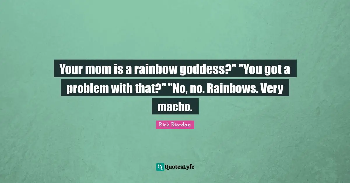 Your mom is a rainbow goddess?" "You got a problem with that?" "No, no. Rainbows. Very macho.