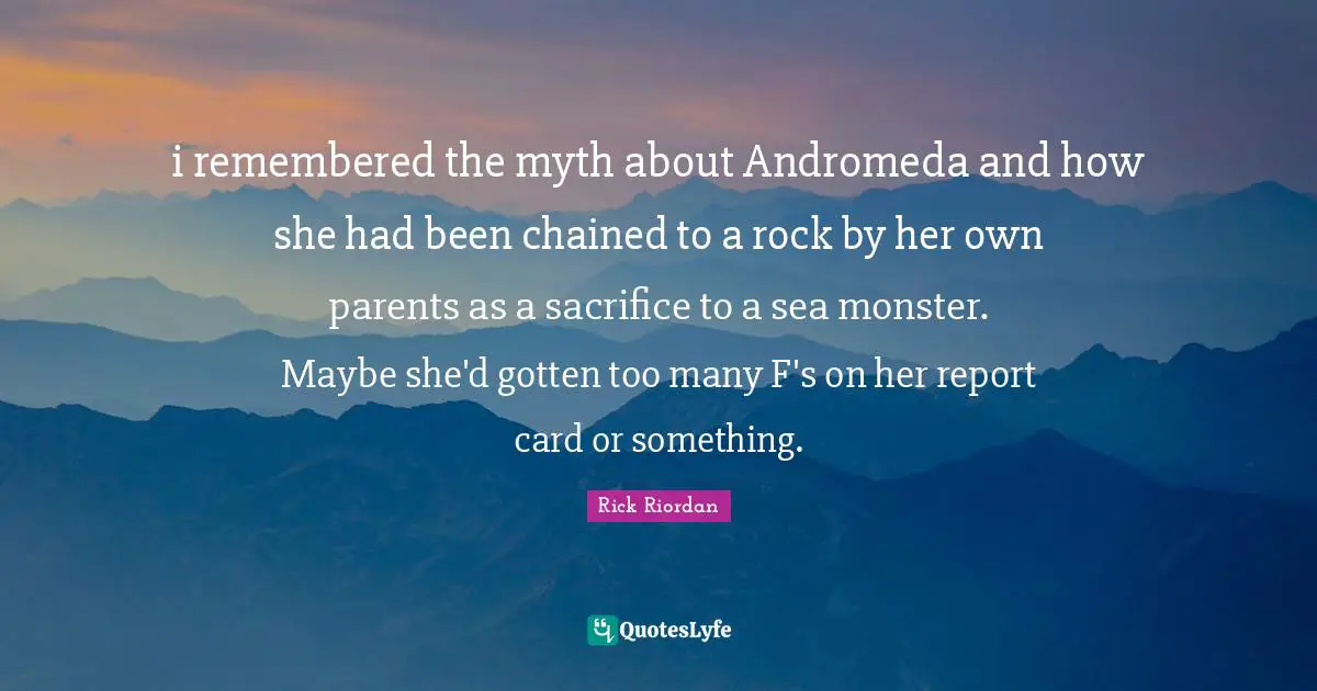 i remembered the myth about Andromeda and how she had been chained to a rock by her own parents as a sacrifice to a sea monster. Maybe she'd gotten too many F's on her report card or something.