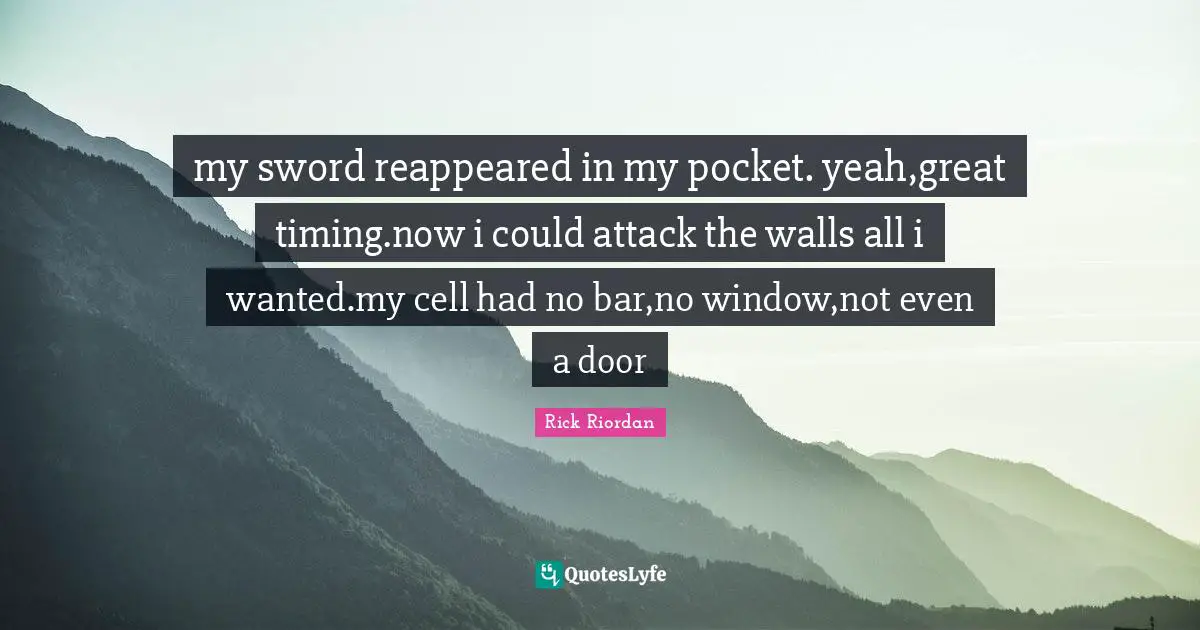 my sword reappeared in my pocket. yeah,great timing.now i could attack the walls all i wanted.my cell had no bar,no window,not even a door